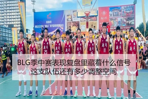 BLG季中赛表现复盘里藏着什么信号 这支队伍还有多少调整空间