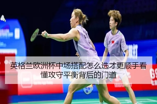 英格兰欧洲杯中场搭配怎么选才更顺手看懂攻守平衡背后的门道